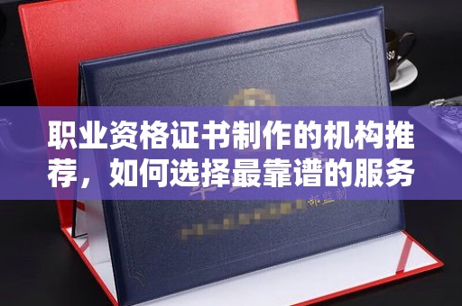 普定职业资格证书制作的机构推荐，如何选择最靠谱的服务商？