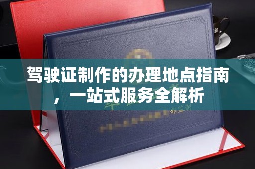 普定驾驶证制作的办理地点指南，一站式服务全解析