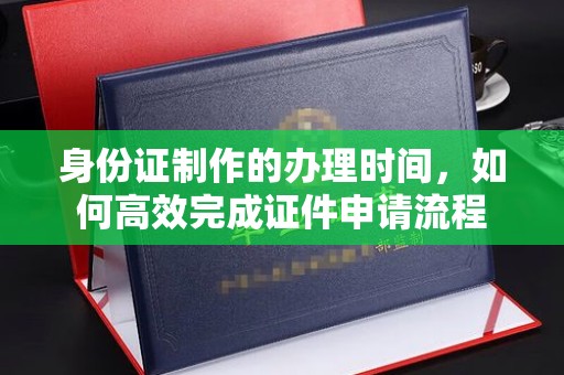普定身份证制作的办理时间，如何高效完成证件申请流程
