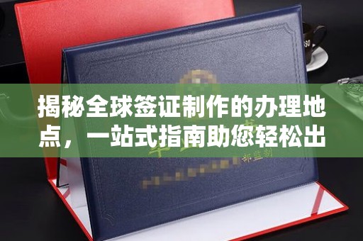 普定揭秘全球签证制作的办理地点，一站式指南助您轻松出行